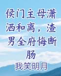 侯门主母潇洒和离，渣男全府悔断肠